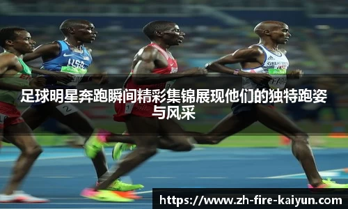足球明星奔跑瞬间精彩集锦展现他们的独特跑姿与风采