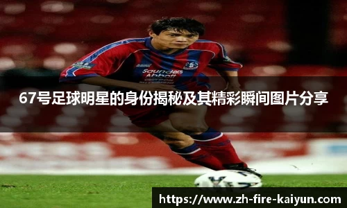 67号足球明星的身份揭秘及其精彩瞬间图片分享